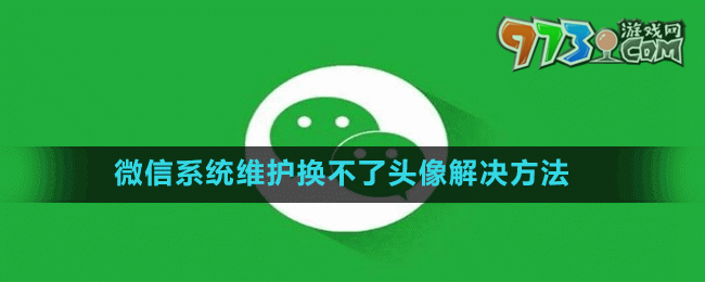 微信6月系統(tǒng)維護(hù)換不了頭像解決方法