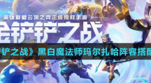 《金鏟鏟之戰(zhàn)》黑白魔法師瑪爾扎哈陣容搭配攻略